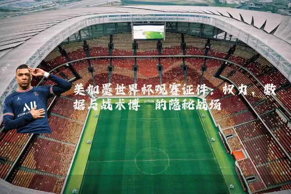 美加墨世界杯观赛证件：权力、数据与战术博弈的隐秘战场