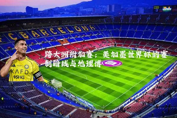 跨大洲附加赛：美加墨世界杯的赛制暗线与地理博弈