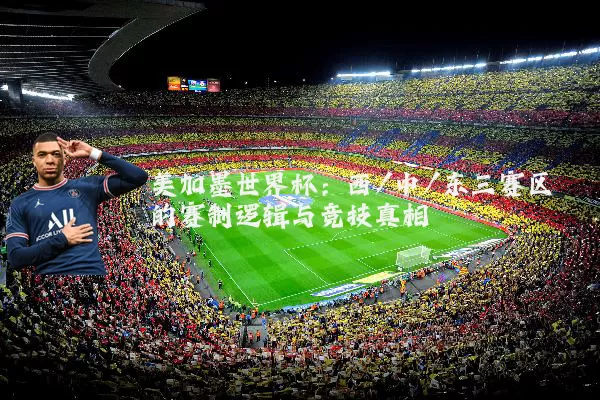 美加墨世界杯：西/中/东三赛区的赛制逻辑与竞技真相