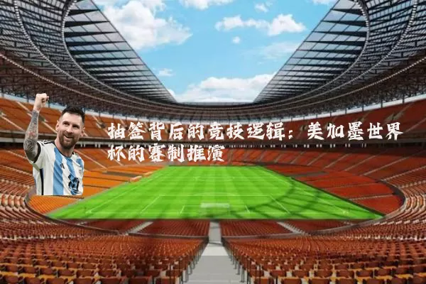 抽签背后的竞技逻辑：美加墨世界杯的赛制推演