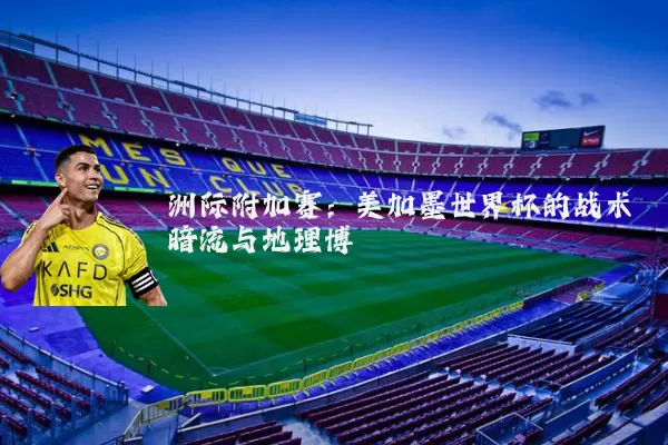 洲际附加赛:美加墨世界杯的战术暗流与地理博弈