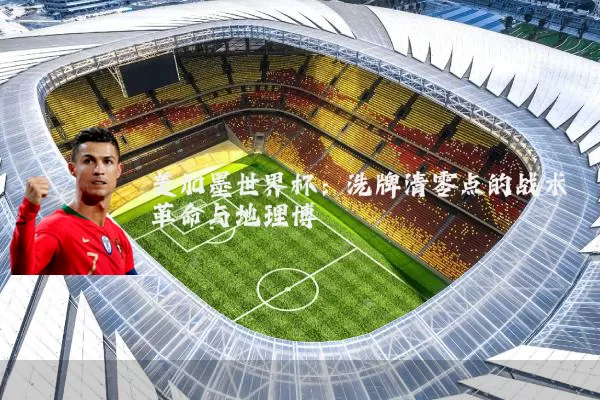 美加墨世界杯:洗牌清零点的战术革命与地理博弈
