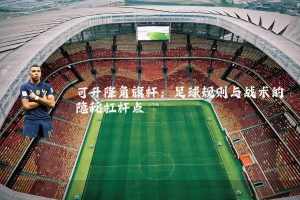 可升降角旗杆:足球规则与战术的隐秘杠杆点