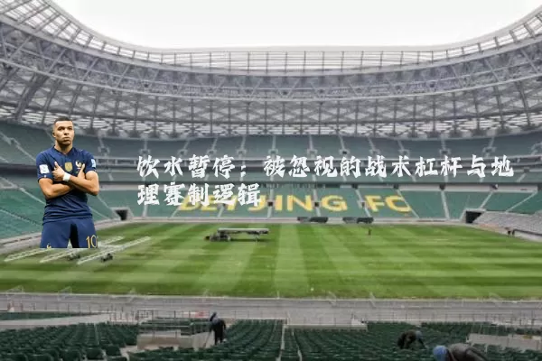 饮水暂停:被忽视的战术杠杆与地理赛制逻辑