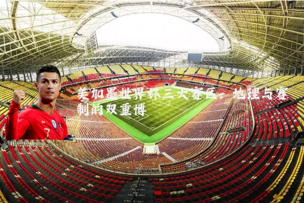 美加墨世界杯三大赛区:地理与赛制的双重博弈
