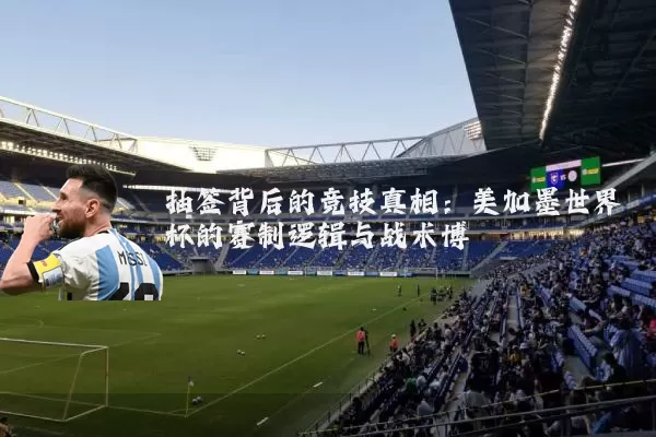 抽签背后的竞技真相：美加墨世界杯的赛制逻辑与战术博弈