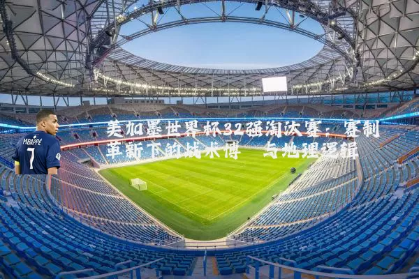 美加墨世界杯32强淘汰赛：赛制革新下的战术博弈与地理逻辑
