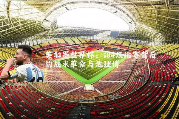 美加墨世界杯：104场比赛背后的战术革命与地理博弈