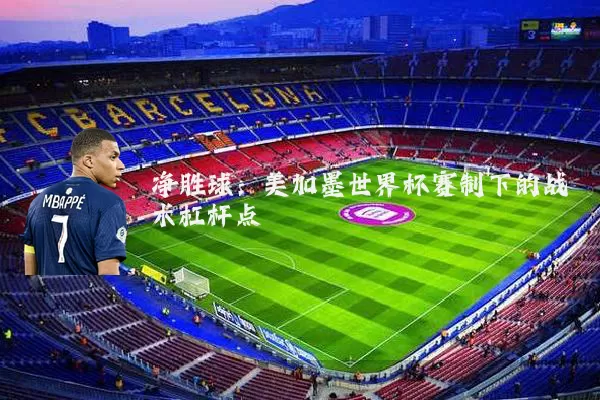 净胜球:美加墨世界杯赛制下的战术杠杆点