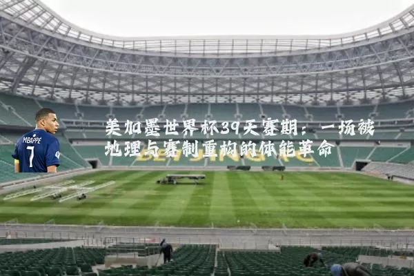美加墨世界杯39天赛期:一场被地理与赛制重构的体能革命