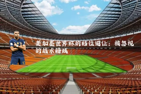 美加墨世界杯的档位避让:被忽视的战术暗线