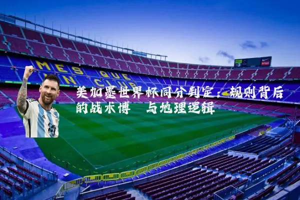 美加墨世界杯同分判定：规则背后的战术博弈与地理逻辑