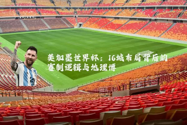 美加墨世界杯：16城布局背后的赛制逻辑与地理博弈