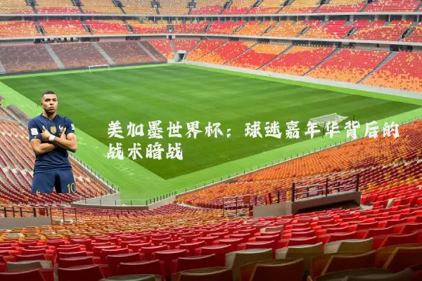 美加墨世界杯：球迷嘉年华背后的战术暗战