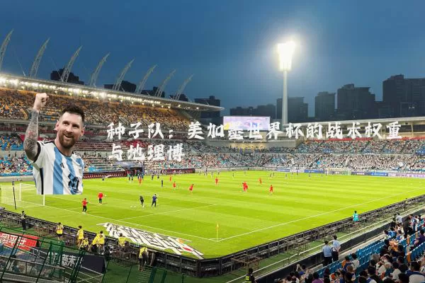种子队：美加墨世界杯的战术权重与地理博弈