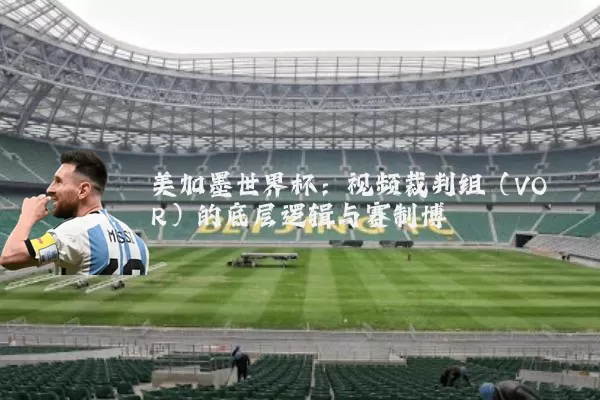 美加墨世界杯:视频裁判组(VOR)的底层逻辑与赛制博弈