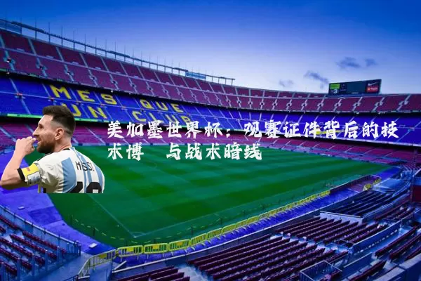 美加墨世界杯：观赛证件背后的技术博弈与战术暗线