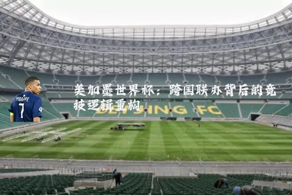 美加墨世界杯:跨国联办背后的竞技逻辑重构