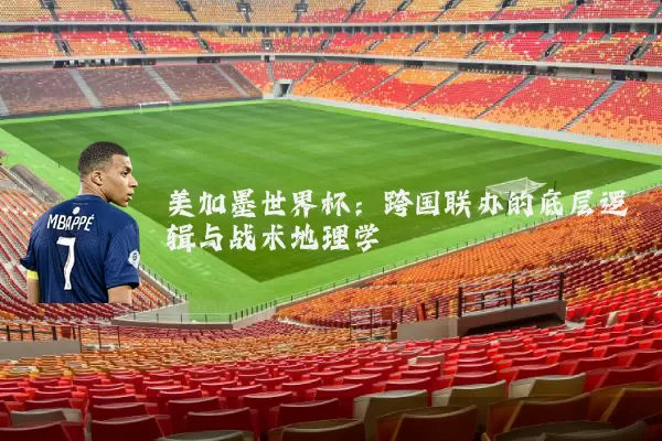 美加墨世界杯：跨国联办的底层逻辑与战术地理学