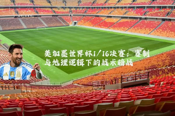 美加墨世界杯1/16决赛：赛制与地理逻辑下的战术暗战