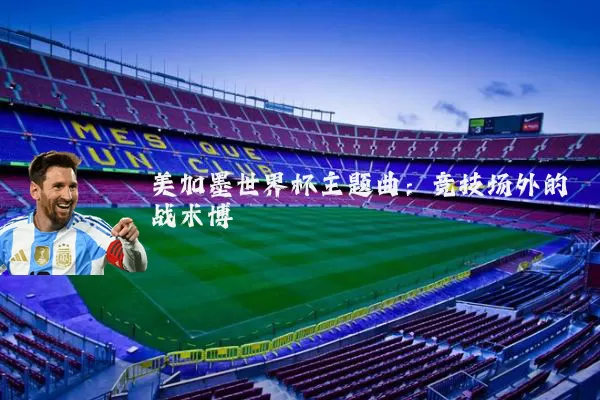 美加墨世界杯主题曲：竞技场外的战术博弈