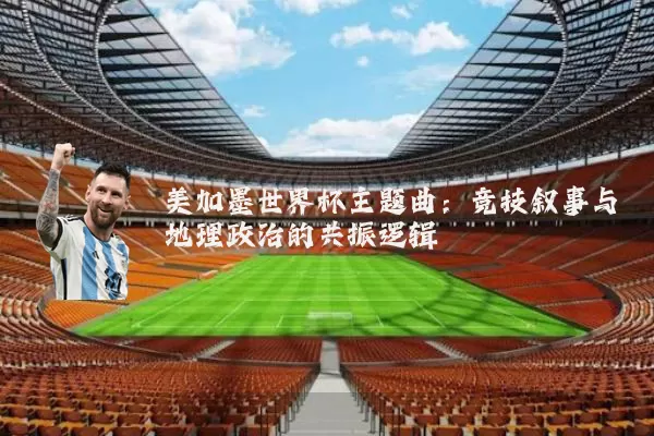 美加墨世界杯主题曲:竞技叙事与地理政治的共振逻辑