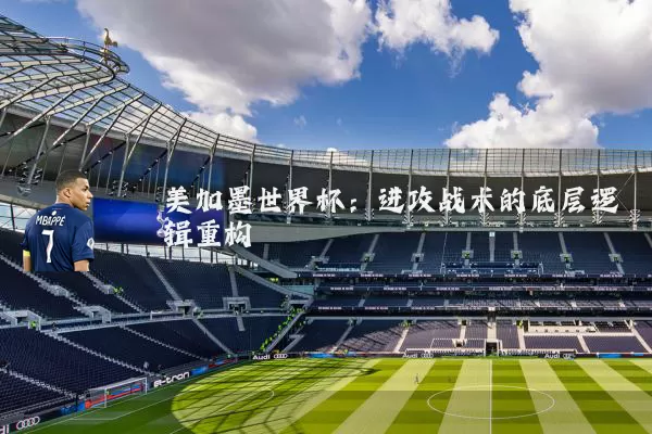 美加墨世界杯：进攻战术的底层逻辑重构