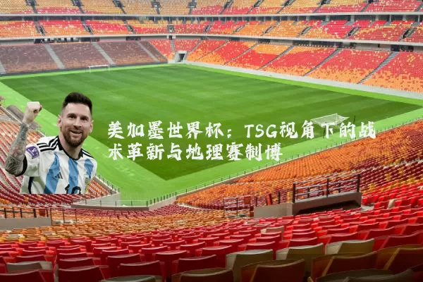 美加墨世界杯：TSG视角下的战术革新与地理赛制博弈