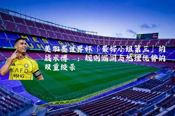 美加墨世界杯「最好小组第三」的战术博弈：规则漏洞与地理优势的双重绞杀