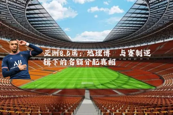 亚洲8.5席：地理博弈与赛制逻辑下的名额分配真相