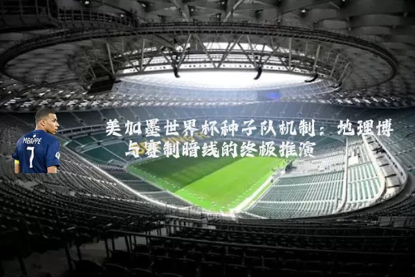 美加墨世界杯种子队机制:地理博弈与赛制暗线的终极推演