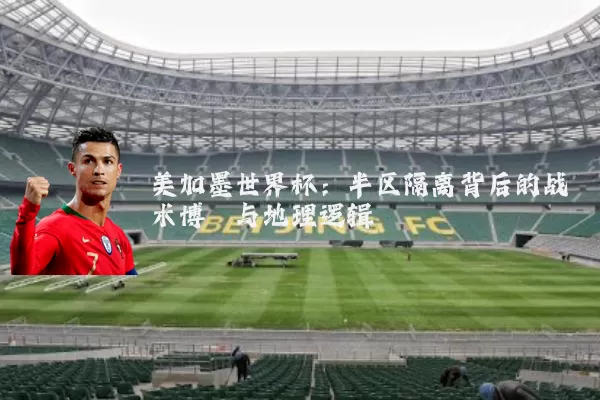 美加墨世界杯：半区隔离背后的战术博弈与地理逻辑