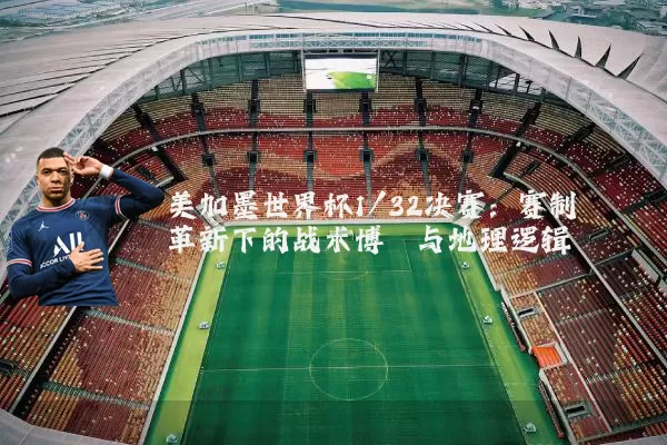 美加墨世界杯1/32决赛：赛制革新下的战术博弈与地理逻辑
