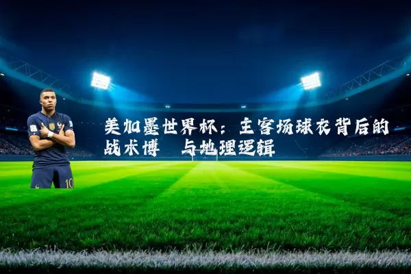 美加墨世界杯：主客场球衣背后的战术博弈与地理逻辑