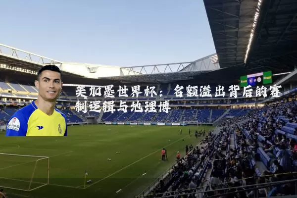美加墨世界杯:名额溢出背后的赛制逻辑与地理博弈