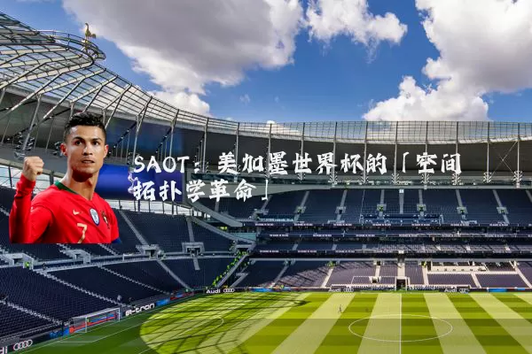 SAOT:美加墨世界杯的「空间拓扑学革命」