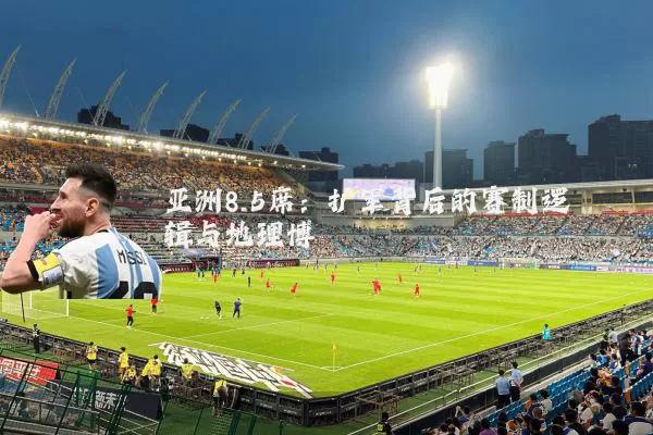 亚洲8.5席：扩军背后的赛制逻辑与地理博弈