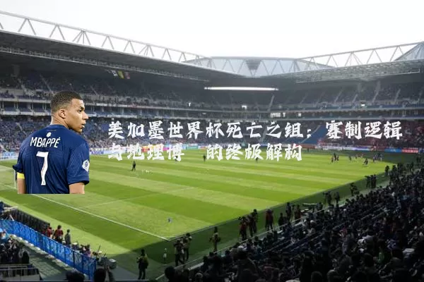 美加墨世界杯死亡之组：赛制逻辑与地理博弈的终极解构