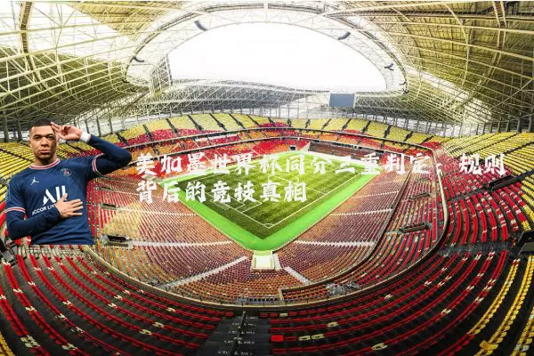 美加墨世界杯同分三重判定：规则背后的竞技真相