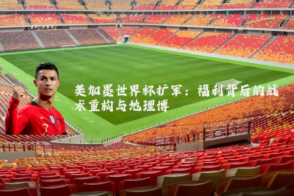 美加墨世界杯扩军：福利背后的战术重构与地理博弈