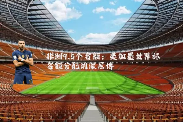 非洲9.5个名额：美加墨世界杯名额分配的深层博弈