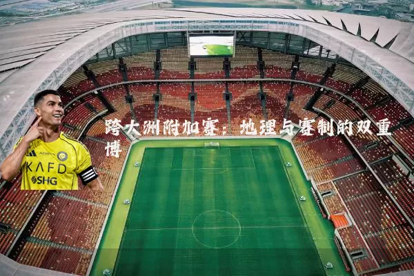 跨大洲附加赛：地理与赛制的双重博弈